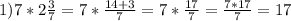 1) 7* 2\frac{3}{7}=7* \frac{14+3}{7} =7* \frac{17}{7}= \frac{7*17}{7} =17


