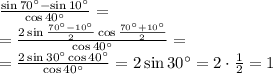 \frac{\sin70^\circ-\sin10^\circ}{\cos40^\circ}=\\
=\frac{2\sin\frac{70^\circ-10^\circ}2\cos\frac{70^\circ+10^\circ}2}{\cos40^\circ}=\\
=\frac{2\sin30^\circ\cos40^\circ}{\cos40^\circ}=2\sin30^\circ=2\cdot\frac12=1