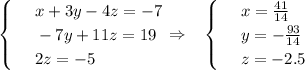\displaystyle \begin{cases}
& \text{ } x+3y-4z=-7\\ 
& \text{ } -7y+11z=19 \\ 
& \text{ } 2z=-5 
\end{cases}\Rightarrow\,\,\,\,\, \begin{cases}
& \text{ } x= \frac{41}{14} \\ 
& \text{ } y=- \frac{93}{14} \\ 
& \text{ } z=-2.5 
\end{cases}