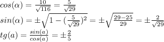 cos( \alpha ) = \frac{10}{ \sqrt{116}} =\frac{5}{ \sqrt{29}}\\
sin( \alpha ) = \pm\sqrt{1-(\frac{5}{ \sqrt{29}})^{2}} = \pm \sqrt{\frac{29-25}{29}}} = \pm\frac{2}{ \sqrt{29}}\\ tg(a) = \frac{sin(a)}{cos(a)} = \pm\frac{2}{5}