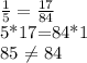 \frac{1}{5} = \frac{17}{84} 

5*17=84*1

85 \neq 84