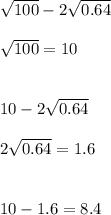 \sqrt{100}-2\sqrt{0.64} \\ \\ \sqrt{100}=10 \\ \\ \\ 10-2\sqrt{0.64} \\ \\ 
 2\sqrt{0.64}=1.6 \\ \\ \\ 10-1.6=8.4