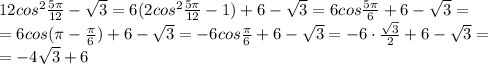 12cos^2 \frac{5 \pi }{12}- \sqrt{3} = 6(2cos^2 \frac{5 \pi }{12}- 1)+6-\sqrt{3} =6cos \frac{5 \pi }{6} +6- \sqrt{3}=\\
= 6cos ( \pi -\frac{ \pi }{6}) +6- \sqrt{3}=-6cos \frac{ \pi }{6} +6- \sqrt{3} =- 6\cdot \frac{ \sqrt{3} }{2} +6- \sqrt{3}=\\
=-4 \sqrt{3}+6