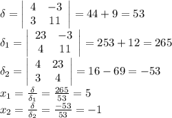 \delta = \left|\begin{array}{cc}4&-3\\3&11\end{array}\right|=44+9=53\\
\delta_1 = \left|\begin{array}{cc}23&-3\\4&11\end{array}\right|=253+12=265\\
\delta_2 = \left|\begin{array}{cc}4&23\\3&4\end{array}\right|=16-69=-53\\
x_1= \frac{\delta}{\delta_1} = \frac{265}{53} =5\\
x_2= \frac{\delta}{\delta_2} = \frac{-53}{53} =-1\\