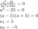 \frac{a^2-25}{2a^2+10a} =0
\\a^2-25=0
\\(a-5)(a+5)=0
\\a_1=5
\\a_2=-5