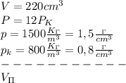 V=220cm^3\\
P=12P_K\\
p=1500 \frac{K_\Gamma}{m^3} =1,5 \frac{_\Gamma}{cm^3}\\
p_k=800 \frac{K_\Gamma}{m^3}=0,8\frac{_\Gamma}{cm^3}\\
-----------\\
V_\Pi