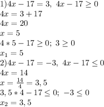 1) 4x-17=3,\ 4x-17 \geq 0
\\4x=3+17
\\4x=20
\\x=5
\\4*5-17 \geq 0;\ 3 \geq 0
\\x_1=5
\\2)4x-17=-3,\ 4x-17 \leq 0
\\4x=14
\\x= \frac{14}{4} =3,5
\\3,5*4-17 \leq 0;\ -3 \leq 0
\\x_2=3,5