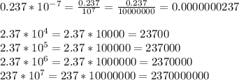 0.237 * 10^{-7} = \frac{0.237}{10^7}= \frac{0.237}{10000000}=0.0000000237 \\\\
 2.37 * 10^4 = 2.37*10000=23700\\
2.37 * 10^{5} = 2.37*100000=237000\\
2.37 * 10^6 = 2.37*1000000=2370000\\
237 * 10^7 =237*10000 000=2370000000\\