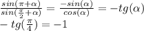 \frac{sin( \pi + \alpha)}{sin( \frac{ \pi }{2} + \alpha)} = \frac{-sin( \alpha )}{cos( \alpha )}=-tg( \alpha )\\
-tg( \frac{ \pi }{4} ) = -1
