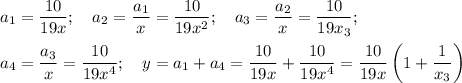 \displaystyle a_1= \frac{10}{19x}; \quad a_2= \frac{a_1}{x}= \frac{10}{19x^2}; \quad a_3= \frac{a_2}{x}= \frac{10}{19x_3}; \\ \\
a_4= \frac{a_3}{x}= \frac{10}{19x^4}; \quad y=a_1+a_4=\frac{10}{19x}+ \frac{10}{19x^4}= \frac{10}{19x}\left (1+ \frac{1}{x_3}\right)