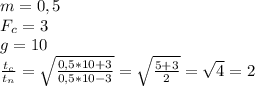m=0,5
\\F_c=3
\\g=10
\\\frac{t_c}{t_n}=\sqrt{ \frac{0,5*10+3}{0,5*10-3} }= \sqrt{\frac{5+3}{2} }=\sqrt{4}=2