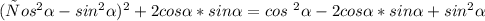 ( сos^{2} \alpha - sin^{2} \alpha )^{2} +2cos \alpha *sin \alpha 
= cos \ ^{2} \alpha - 2cos \alpha *sin \alpha + sin^{2} \alpha 
