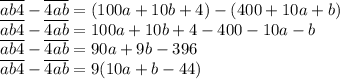 \overline{ab4}-\overline{4ab}=(100a+10b+4)-(400+10a+b)
\\\
\overline{ab4}-\overline{4ab}=100a+10b+4-400-10a-b
\\\
\overline{ab4}-\overline{4ab}=90a+9b-396
\\\
\overline{ab4}-\overline{4ab}=9(10a+b-44)