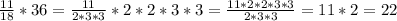 
\frac{11}{18} *36= \frac{11}{2*3*3}*2*2*3*3= \frac{11*2*2*3*3}{2*3*3}=11*2=22