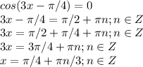 cos (3x -\pi/4 ) = 0\\3x-\pi/4=\pi/2+\pi n;n\in Z\\
3x=\pi/2+\pi/4+\pi n;n\in Z\\3x=3\pi/4+\pi n;n\in Z\\x=\pi/4+\pi n/3;n \in Z