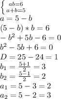 \left \{ {{ab=6} \atop {a+b=5}} \right. 
\\a=5-b
\\(5-b)*b=6
\\-b^2+5b-6=0
\\b^2-5b+6=0
\\D=25-24=1
\\b_1= \frac{5+1}{2} =3
\\b_2= \frac{5-1}{2} =2
\\a_1=5-3=2
\\a_2=5-2=3