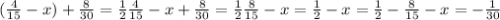 ( \frac{4}{15} -x)+ \frac{8}{30} = \frac{1}{2} 
 \frac{4}{15} -x+ \frac{8}{30} = \frac{1}{2} 
 \frac{8}{15} -x= \frac{1}{2} 
-x= \frac{1}{2} - \frac{8}{15} 
-x=- \frac{1}{30}