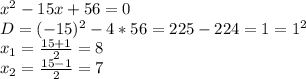 x^2-15x+56=0
\\D=(-15)^2-4*56=225-224=1=1^2
\\x_1= \frac{15+1}{2} =8
\\x_2= \frac{15-1}{2} =7