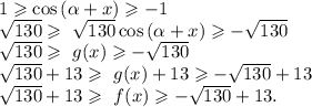 1\geqslant\cos {( \alpha +x)} \geqslant-1 \\ \sqrt{130}\geqslant\ \sqrt{130}\cos {( \alpha +x)}\geqslant-\sqrt{130} \\ \sqrt{130}\geqslant\ g(x)\geqslant-\sqrt{130} \\ \sqrt{130}+13\geqslant\ g(x)+13\geqslant-\sqrt{130} +13 \\ \sqrt{130}+13\geqslant\ f(x)\geqslant-\sqrt{130} +13. \\ 
