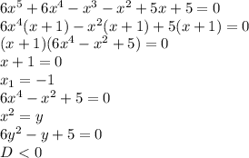 6x^5+6x^4-x^3-x^2+5x+5=0
\\6x^4(x+1)-x^2(x+1)+5(x+1)=0
\\(x+1)(6x^4-x^2+5)=0
\\x+1=0
\\x_1=-1
\\6x^4-x^2+5=0
\\x^2=y
\\6y^2-y+5=0
\\D\ \textless \ 0