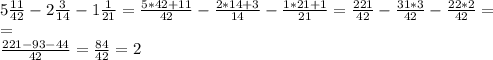 5 \frac{11}{42} -2 \frac{3}{14} -1 \frac{1}{21}= \frac{5*42+11}{42}- \frac{2*14+3}{14}- \frac{1*21+1}{21}= \frac{221}{42}- \frac{31*3}{42} - \frac{22*2}{42}= \\
= \\ \frac{221-93-44}{42}= \frac{84}{42}=2