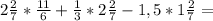 2 \frac{2}{7} * \frac{11}{6} + \frac{1}{3} *2 \frac{2}{7} -1,5*1 \frac{2}{7} =
