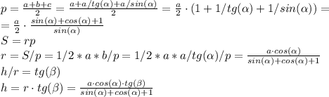 p=\frac {a+b+c}{2} = \frac {a+a/tg (\alpha)+a/sin (\alpha)}{2} = \frac {a}{2}\cdot(1+1/tg (\alpha)+1/sin (\alpha)) =\\
=\frac {a}{2}\cdot\frac{sin (\alpha)+cos (\alpha)+1}{sin (\alpha)}\\
S = rp\\
r = S/p = 1/2*a*b/p = 1/2*a*a/tg(\alpha)/p = \frac{a \cdot cos(\alpha)}{sin (\alpha)+cos (\alpha)+1}\\
h/r = tg (\beta)\\ h = r\cdot tg (\beta) = \frac{a \cdot cos(\alpha) \cdot tg (\beta)}{sin (\alpha)+cos (\alpha)+1}
 

