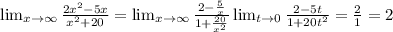\lim_{x \to \infty} \frac{2x^2-5x}{x^2+20}
= \lim_{x \to \infty} \frac{2- \frac{5}{x} }{1+ \frac{20}{x^2} }\lim_{t \to 0} \frac{2-5t}{1+20t^2} = \frac{2}{1} = 2