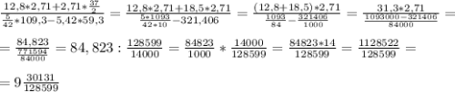 \frac{12,8 *2,71 +2,71 * \frac{37}{2} }{ \frac{5}{42} *109,3 - 5,42 *59,3} = \frac{12,8 * 2,71 + 18,5 * 2,71}{ \frac{5*1093}{42*10} - 321,406} = \frac{(12,8+18,5)*2,71}{ \frac{1093}{84} - \frac{321406}{1000} } = \frac{31,3*2,71}{ \frac{1093000-321406}{84000} } = \\ \\ 
= \frac{84,823}{ \frac{771594}{84000} } = 84,823 : \frac{128599}{14000} = \frac{84823}{1000} * \frac{14000}{128599} = \frac{84823 * 14 }{128599} = \frac{1128522}{128599} = \\ \\ 
=9 \frac{30131}{128599}