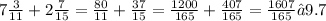 7 \frac{3}{11} + 2 \frac{7}{15} = \frac{80}{11} + \frac{37}{15} = \frac{1200}{165} +\frac{407}{165} = \frac{1607}{165} ≈ 9.7
