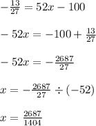 - \frac{13}{27} = 52x - 100 \\ \\ - 52x = - 100 + \frac{13}{27} \\ \\ - 52x = - \frac{2687}{27} \\ \\ x = - \frac{2687}{27} \div ( - 52) \\ \\ x = \frac{2687}{1404}