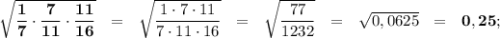\bold{\sqrt{ \dfrac{1}{7} \cdot \dfrac{7}{11} \cdot \dfrac{11}{16} }} \ \ = \ \ 
\sqrt{\dfrac{1\cdot7\cdot11}{7\cdot11\cdot16}} \ \ = \ \ \sqrt{ \dfrac{77}{1232} } \ \ = \ \ \sqrt{ 0,0625} \ \ = \ \ \bold{0,25};
