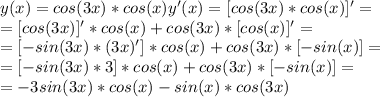 y(x)=cos(3x)*cos(x)
y'(x)=[cos(3x)*cos(x)]'=\\
=[cos(3x)]'*cos(x)+cos(3x)*[cos(x)]'=\\
=[-sin(3x)*(3x)']*cos(x)+cos(3x)*[-sin(x)]=\\
=[-sin(3x)*3]*cos(x)+cos(3x)*[-sin(x)]=\\
=-3sin(3x)*cos(x)-sin(x)*cos(3x)