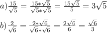 a)\frac{15}{\sqrt{5}} = \frac{15*\sqrt{5}}{\sqrt{5}*\sqrt{5}} = \frac{15\sqrt{5}}{5} = 3 \sqrt{5} \\ \\ 
b)\frac{2}{\sqrt{6}} = \frac{2* \sqrt{6} }{\sqrt{6}* \sqrt{6} } = \frac{2 \sqrt{6} }{6} = \frac{ \sqrt{6} }{3}