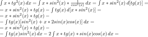 \int\limits {x*tg^2(x)} \, dx = \int\limits {x* sin^2(x)*\frac{1}{cos^2(x)} } \, dx =
 \int\limits {x*sin^2(x)} \, d[tg(x)] =\\
=x*sin^2(x)*tg(x)- \int\limits {tg(x)} \, d[x*sin^2(x)] =\\
=x*sin^2(x)*tg(x)- \\
-\int\limits {tg(x)}[sin^2(x)+x*2sin(x)cos(x)] \, dx=\\
 =x*sin^2(x)*tg(x)- \\
-\int\limits {tg(x)}sin^2(x) \,dx-2\int\limits {x*tg(x)*sin(x)cos(x) \, dx=\\