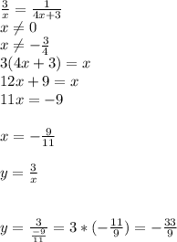 \frac{3}{x} = \frac{1}{4x+3} \\ x \neq 0 \\ x \neq - \frac{3}{4} \\ 3(4x+3)=x \\ 12x+9=x \\ 11x=-9 \\ \\ x=- \frac{9}{11} \\ \\ y= \frac{3}{x} \\ \\ \\ y= \frac{3}{ \frac{-9}{11} }=3*(- \frac{11}{9})=- \frac{33}{9} 
