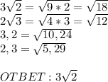 3 \sqrt{2}= \sqrt{9*2}= \sqrt{18}\\
2 \sqrt{3}= \sqrt{4*3}= \sqrt{12}\\
3,2= \sqrt{10,24} \\
2,3= \sqrt{5,29}\\\\
OTBET: 3 \sqrt{2}