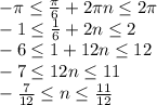 -\pi \leq \frac{\pi}{6} +2\pi n \leq 2\pi
\\-1 \leq \frac{1}{6} +2n \leq 2
\\-6 \leq 1+12n \leq 12
\\-7 \leq 12n \leq 11
\\- \frac{7}{12} \leq n \leq \frac{11}{12}
