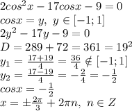 2cos^2x-17cosx-9=0
\\cosx=y,\ y \in [-1;1]
\\2y^2-17y-9=0
\\D=289+72=361=19^2
\\y_1= \frac{17+19}{4} = \frac{36}{4} \notin [-1;1]
\\y_2= \frac{17-19}{4} =- \frac{2}{4} =- \frac{1}{2} 
\\cosx=- \frac{1}{2} 
\\x=\pm \frac{2\pi}{3} +2\pi n,\ n \in Z