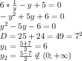 6* \frac{1}{y} -y+5=0
\\-y^2+5y+6=0
\\y^2-5y-6=0
\\D=25+24=49=7^2
\\y_1= \frac{5+7}{2} =6
\\y_2= \frac{5-7}{2} \notin (0;+\infty)