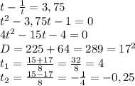 t- \frac{1}{t} =3,75
\\t^2-3,75t-1=0
\\4t^2-15t-4=0
\\D=225+64=289=17^2
\\t_1= \frac{15+17}{8} = \frac{32}{8} =4
\\t_2= \frac{15-17}{8} =- \frac{1}{4} =-0,25