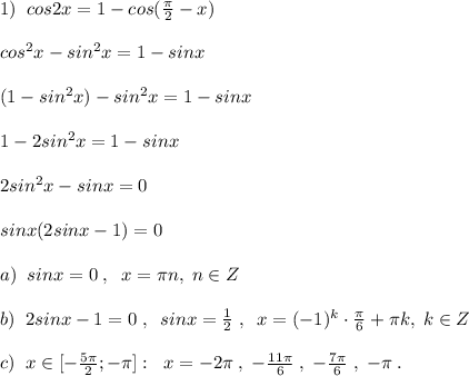 1)\; \; cos2x=1-cos( \frac{\pi }{2}-x)\\\\cos^2x-sin^2x=1-sinx\\\\(1-sin^2x)-sin^2x=1-sinx\\\\1-2sin^2x=1-sinx\\\\2sin^2x-sinx=0\\\\sinx(2sinx-1)=0\\\\ a)\; \; sinx=0\; ,\; \; x=\pi n,\; n\in Z\\\\b)\; \; 2sinx-1=0\; ,\; \; sinx=\frac{1}{2}\; ,\; \; x=(-1)^{k}\cdot \frac{\pi}{6}+\pi k,\; k\in Z\\\\c)\; \; x\in [-\frac{5\pi }{2};-\pi ]:
\; \; x=-2\pi \; ,\; -\frac{11\pi }{6}\; ,\; -\frac{7\pi }{6}\; ,\; -\pi \; .