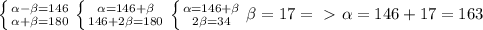 \left \{ {{ \alpha - \beta =146} \atop { \alpha + \beta =180}} \right. 
 \left \{ {{ \alpha =146+ \beta } \atop {146+2 \beta =180}} \right. 
 \left \{ {{ \alpha =146+ \beta } \atop {2 \beta =34}} \right. \beta =17 =\ \textgreater \ \alpha =146+17=163