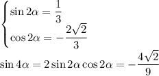 \begin{cases}\sin2\alpha=\dfrac13\\ \cos2\alpha=-\dfrac{2\sqrt2}3\end{cases}\\
\sin4\alpha=2\sin2\alpha\cos2\alpha=-\dfrac{4\sqrt2}9
