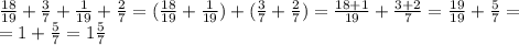\frac{18}{19}+ \frac{3}{7} + \frac{1}{19} + \frac{2}{7} = (\frac{18}{19} + \frac{1}{19})+(\frac{3}{7} + \frac{2}{7})= \frac{18+1}{19}+ \frac{3+2}{7}= \frac{19}{19}+ \frac{5}{7}= \\
=1+ \frac{5}{7}=1 \frac{5}{7}