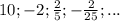 10 ; - 2 ; \frac{2}{5} ; -\frac{2}{25} ; ...
