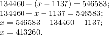 134460 + ( x - 1137 ) =546583;\\
134460+x-1137=546583;\\
x=546583-134460+1137;\\
x=413260.
