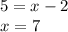 5=x-2 \\ 
x=7