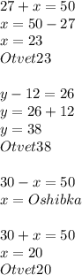 27+x=50 \\ 
x= 50 - 27 \\ x=23 \\ Otvet 23 \\ \\ y-12=26 \\ y = 26+12 \\ y = 38 \\ Otvet38 \\ \\ 30-x=50 \\ x= Oshibka \\ \\ 30+x=50 \\ x= 20 \\ Otvet 20
