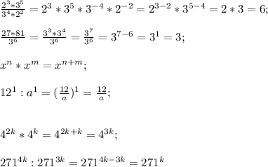 \frac{2^3 * 3^5}{3^4 * 2^2 } =2^3 * 3^5*3^{-4 }* 2^{-2}=2^{3-2}*3^{5-4}=2*3=6; \\ \\ 
 \frac{27 * 81}{3^6} =\frac{3^3 * 3^4}{3^6} = \frac{3^7}{3^6} =3^{7-6}=3^1=3; \\ \\ 
x^n * x^m=x^{n+m}; \\ \\ 
12^1 : a^1=( \frac{12}{a})^1= \frac{12}{a}; \\ \\ 

4^{2k} * 4^{k}=4^{2k+k}=4^{3k}; \\ \\ 
271^{4k} : 271^{3k}=271^{4k-3k}=271^k
